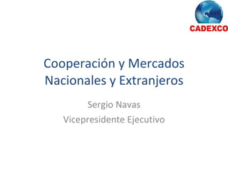 Cooperación y Mercados Nacionales y Extranjeros Sergio Navas Vicepresidente Ejecutivo 