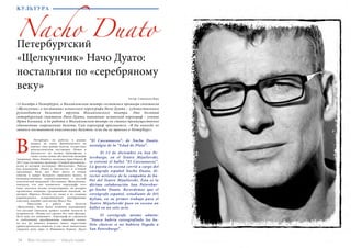 34 Bсе по-русски - Vse po russki Vse po russki - Bсе по-русски 35
Петербургский
«Щелкунчик» Начо Дуато:
ностальгия по «серебряному
веку»
Автор: Савинцева Вера
Nacho Duato
В
12 декабря в Петербурге, в Михайловском театре состоялась премьера спектакля
«Щелкунчик» в постановке испанского хореографа Начо Дуато – художественного
руководителя балетной труппы Михайловского театра. Это десятый
петербургский спектакль Начо Дуато, напомним: испанский хореограф – ученик
Иржи Килиана, и до работы в Михайловском театре он ставил преимущественно
одноактные современные балеты. Сам хореограф признается: «Я бы никогда не
занялся постановкой классических балетов, если бы не приехал в Петербург».
Петербурге он работал в разных
жанрах: на сцену Михайловского он
перенес свои ранние балеты, осуществил
неоклассическую постановку «Ромео и
Джульетта» на музыку Прокофьева, а
также создал новые абстрактные шедевры
(например, «Nunc Dimittis» на музыку Арво Пярта). В
2011 году состоялась премьера «Спящей красавицы»,
вслед за которой последовал «Щелкунчик».  Работа
над редакциями «Ромео и Джульетты» и «Спящей
красавицы» была для Начо Дуато и новым
опытом в жанре большого сюжетного балета, и
непосредственным соприкосновением с русской
классической традицией. Постановка «Щелкунчика»
показала, что для испанского хореографа этот
опыт оказался весьма плодотворным: он раскрыл
органичное владение традиционной лексикой, не
цитируя Мариуса Петипа, но также и не создавая
кардинального, осовремененного преображения
классики, подобно спектаклям Макса Эка.
	 Приступая к работе над балетом
«Щелкунчик», Начо Дуато особенно подчеркивал,
что детский спектакль требует особой чуткости и
искренности: «Нужно все сделать без тени фальши.
Дети ведь все понимают». Хореограф не стремился
к глобальному преображению знакомой сказки,
но все же немного изменил сюжет, переставив
драматургические акценты, в том числе значительно
сократил роль крыс и Мышиного Короля. Дуато
“El Cascanueces”, de Nacho Duato:
nostalgia de la “Edad de Plata”.
	 El 12 de diciembre en San Pe-
tersburgo, en el Teatro Mijailovski,
se estrenó el ballet “El Cascanueces”.
La puesta en escena corrió a cargo del
coreógrafo español Nacho Duato, di-
rector artístico de la compañía de ba-
llet del Teatro Mijailovski. Ésta es la
décima colaboración San Petersbur-
go-Nacho Duato. Recordemos que el
coreógrafo español, estudiante de Jiří
Kylián, en su primer trabajo para el
Teatro Mijailovski puso en escena un
ballet en un solo acto.
	 El coreógrafo mismo admite:
“Nunca habría coreografiado los ba-
llets clásicos si no hubiera llegado a
San Petersburgo”.
КУЛЬТУРА
 