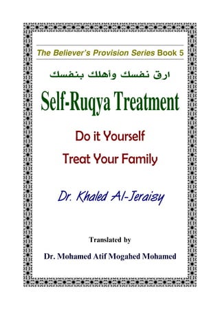 The Believer's Provision Series Book 5
GQb;MEphC<Pp(RMEp
Self-Ruqya Treatment
Do it Yourself
Treat Your Family
Dr. Khaled Al-Jeraisy
Translated by
Dr. Mohamed Atif Mogahed Mohamed
//////////////////// /
/ /
/ /
/ // /
/ /
/ /
/ // /
/ /
/ // /
/ /
/ /
/ // /
/ /
/ /
/ // /
/ /
/ /
/ // /
/ /
/ // /
///////////////////
 