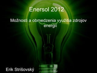 Enersol 2012
  Možnosti a obmedzenia využitia zdrojov
                 energií




Erik Strišovský
 