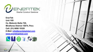 Diseñar Construir Gestionar

EnerTek
Unit 10D
Ca. Malecón Balta 720,
Miraflores District 15074, Peru
Cell: (51) 9890 19320
E-Mail: info@enertekglobal.com
www.enertekglobal.com

 