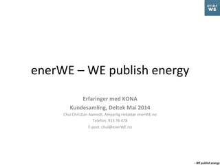 enerWE	
  –	
  WE	
  publish	
  energy	
  
Erfaringer	
  med	
  KONA	
  
Kundesamling,	
  Deltek	
  Mai	
  2014	
  
Chul	
  Chris2an	
  Aamodt,	
  Ansvarlig	
  redaktør	
  enerWE.no	
  
Telefon:	
  913	
  76	
  478	
  
E-­‐post:	
  chul@enerWE.no	
  
 