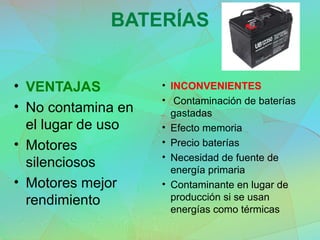 BATERÍAS
• VENTAJAS
• No contamina en
el lugar de uso
• Motores
silenciosos
• Motores mejor
rendimiento
• INCONVENIENTES
• Contaminación de baterías
gastadas
• Efecto memoria
• Precio baterías
• Necesidad de fuente de
energía primaria
• Contaminante en lugar de
producción si se usan
energías como térmicas
 