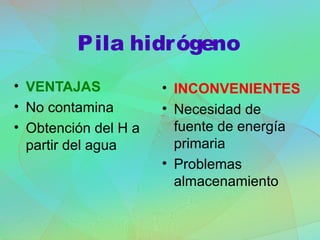Pila hidrógeno
• VENTAJAS
• No contamina
• Obtención del H a
partir del agua
• INCONVENIENTES
• Necesidad de
fuente de energía
primaria
• Problemas
almacenamiento
 