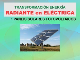 TRANSFORMACIÓN ENERXÍA
RADIANTE en ELÉCTRICA
• PANEIS SOLARES FOTOVOLTAICOS
 