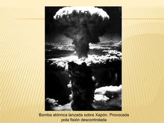 Bomba atómica lanzada sobre Xapón. Provocada
pola fisión descontrolada
 