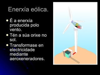 Enerxía eólica. É a enerxía producida polo vento.  Tén a súa orixe no sol. Transformase en electricidade  mediante aeroxeneradores. 