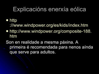 Explicacións enerxía eólica http ://www.windpower.org/es/kids/index.htm http :// www.windpower.org / composite -188. htm Son en realidade a mesma páxina. A primeira é recomendada para nenos aínda que serve para adultos.  