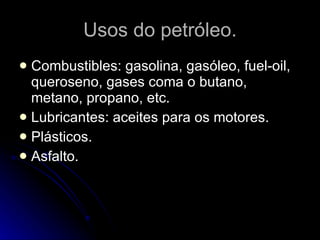 Usos do petróleo. Combustibles: gasolina, gasóleo, fuel-oil, queroseno, gases coma o butano, metano, propano, etc. Lubricantes: aceites para os motores. Plásticos. Asfalto. 