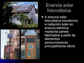 Enerxía solar fotovoltaica. A enerxía solar fotovoltaica transforma a radiación solar en enerxía eléctrica mediante paneis fabricados a partir de elementos semicondutores, principalmente silicio. 