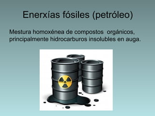 Enerxías fósiles (petróleo)
Mestura homoxénea de compostos orgánicos,
principalmente hidrocarburos insolubles en auga.
 
