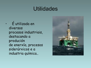 Utilidades

•     É utilizada en
    diversos
    procesos industriais,
    destacando a
    produción
    de enerxía, procesos
    siderúrxicos e a
    industria química..
 