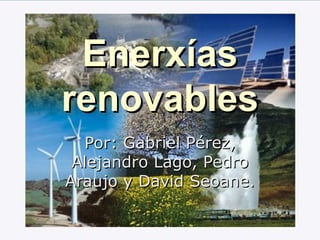 Enerxías
renovables
  Por: Gabriel Pérez,
 Alejandro Lago, Pedro
Araujo y David Seoane.
 