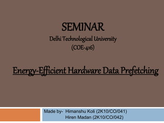 Made by- Himanshu Koli (2K10/CO/041)
Hiren Madan (2K10/CO/042)
Energy-Efficient Hardware Data Prefetching
SEMINAR
Delhi Technological University
(COE-416)
 