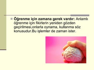 Öğrenme için zamana gerek vardır:  Anlamlı öğrenme için fikirlerin yeniden gözden geçirilmesi,onlarla oynama, kullanma söz konusudur.Bu işlemler de zaman ister. 