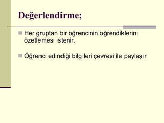 Değerlendirme; Her gruptan bir öğrencinin öğrendiklerini özetlemesi istenir.  Öğrenci edindiği bilgileri çevresi ile paylaşır  