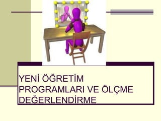 YENİ ÖĞRETİM PROGRAMLARI VE ÖLÇME DEĞERLENDİRME 