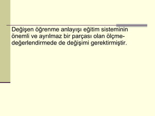 Değişen öğrenme anlayışı eğitim sisteminin önemli ve ayrılmaz bir parçası olan ölçme-değerlendirmede de değişimi gerektirmiştir. 