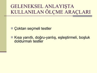 GELENEKSEL ANLAYIŞTA KULLANILAN ÖLÇME ARAÇLARI Çoktan seçmeli testler Kısa yanıtlı, doğru-yanlış, eşleştirmeli, boşluk doldurmalı testler 