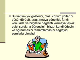 Bu katılım yol gösterici, olası çözüm yollarını düşündürücü, araştırmaya yöneltici, farklı konularla ve bilgilerle bağlantı kurmaya teşvik edici sorularla öğrencinin bizzat kendi ödevini ve öğrenmesini tamamlamasını sağlayıcı sorularla olmalıdır.  