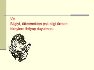 Ve Bilgiyi, tüketmekten çok bilgi üreten bireylere ihtiyaç duyulması. 