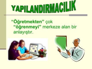 “ Öğretmekten”  çok  “öğrenmeyi”  merkeze alan bir anlayıştır. YAPILANDIRMACILIK 
