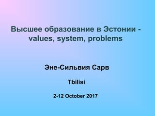 Высшее образование в Эстонии -
values, system, problems
Эне-Сильвия Сарв
Tbilisi
2-12 October 2017
 