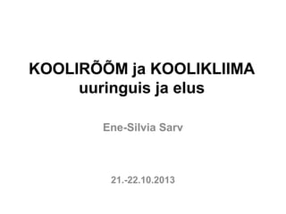 KOOLIRÕÕM ja KOOLIKLIIMA
uuringuis ja elus
Ene-Silvia Sarv
21.-22.10.2013
 