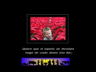 Quiero que el espíritu de Navidad  haga de cada deseo una flor.. 