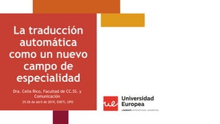 La traducción
automática
como un nuevo
campo de
especialidad
25-26 de abril de 2019, ENETI, UPO
Dra. Celia Rico, Facultad de CC.SS. y
Comunicación
 