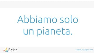 l'energia efficiente
Enetime Cagliari, 18 Giugno 2014
Abbiamo solo
un pianeta.
 