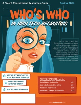 Spring 2014

how to get value out of
your 3rd party recruiters
what job seekers
really do online
how to email an engineer

RESUME FORENSICS: How to
Find Free Resumes and Passive
Candidates on Google

p.5

Learn to Source Like a Pro

p.6

Featured Recruiters

p.21

Recruiter Listings by Industry

p.37

 