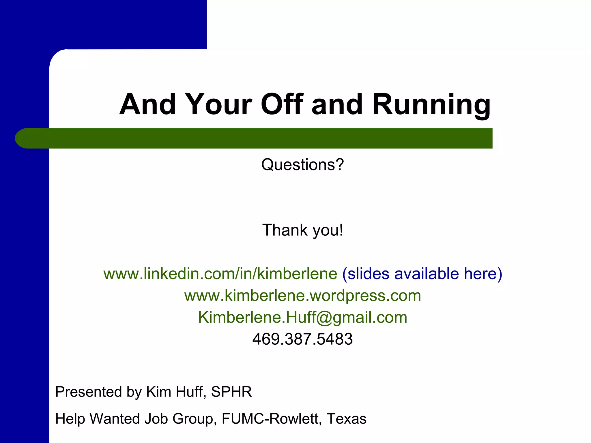 And Your Off and Running Questions? Thank you! www.linkedin.com/in/kimberlene  (slides available here) www.kimberlene.wordpress.com [email_address] 469.387.5483 Presented by Kim Huff, SPHR Help Wanted Job Group, FUMC-Rowlett, Texas 