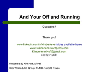 And Your Off and Running Questions? Thank you! www.linkedin.com/in/kimberlene  (slides available here) www.kimberlene.wordpress.com [email_address] 469.387.5483 Presented by Kim Huff, SPHR Help Wanted Job Group, FUMC-Rowlett, Texas 