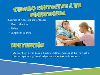Cuando el niño esta presentando:
 Dolor al orinar
 Fiebre
 Sangre en la orina




  Dormir bien e ir al baño a horas regulares durante el día y la noche
    pueden ayudar a prevenir algunos aspectos de la enuresis.
 