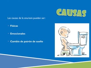 Las causas de la enuresis pueden ser:


 Físicas


 Emocionales


 Cambio de patrón de sueño
 
