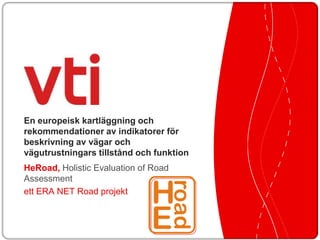 En europeisk kartläggning och
rekommendationer av indikatorer för
beskrivning av vägar och
vägutrustningars tillstånd och funktion
HeRoad, Holistic Evaluation of Road
Assessment
ett ERA NET Road projekt
 