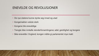 ENEVELDE OG REVOLUSJONER
• De nye statene kunne styrke seg innad og utad
• Kongemakten vokste sterk
• Kongene ble eneveldige
• Trengte ikke innkalle stenderforsamlingene; adel, geistlighet og borgere
• Ikke enevelde i England, kongen måtte gi parlamentet mye makt
 