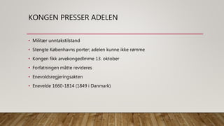 KONGEN PRESSER ADELEN
• Militær unntakstilstand
• Stengte Københavns porter; adelen kunne ikke rømme
• Kongen fikk arvekongedlmme 13. oktober
• Forfatningen måtte revideres
• Enevoldsregjeringsakten
• Enevelde 1660-1814 (1849 i Danmark)
 