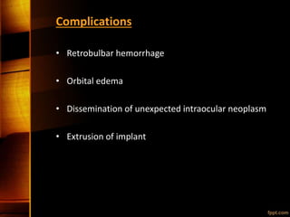 Complications
• Retrobulbar hemorrhage
• Orbital edema
• Dissemination of unexpected intraocular neoplasm
• Extrusion of implant
 