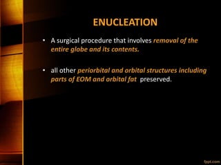 ENUCLEATION
• A surgical procedure that involves removal of the
entire globe and its contents.
• all other periorbital and orbital structures including
parts of EOM and orbital fat preserved.
 