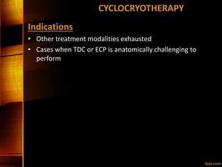 CYCLOCRYOTHERAPY
Indications
• Other treatment modalities exhausted
• Cases when TDC or ECP is anatomically challenging to
perform
 