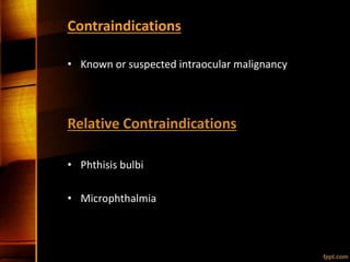 Contraindications
• Known or suspected intraocular malignancy
Relative Contraindications
• Phthisis bulbi
• Microphthalmia
 
