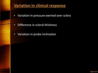 Variation in clinical response
• Variation in pressure exerted over sclera
• Difference in scleral thickness
• Variation in probe inclination
 