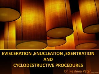 EVISCERATION ,ENUCLEATION ,EXENTRATION
AND
CYCLODESTRUCTIVE PROCEDURES
Dr. Reshma Peter
 