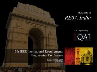 15th IEEE International Requirements Engineering Conference October 15-19th, 2007 Delhi, India Welcome to RE07, India Co- Organized by 