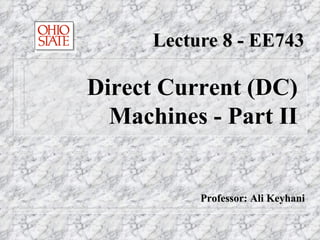 Lecture 8 - EE743 Direct Current (DC) Machines - Part II Professor: Ali Keyhani 
