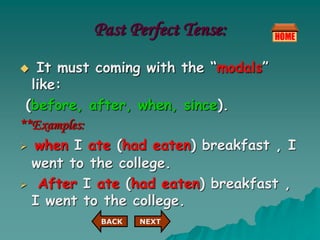 Past Perfect Tense:
 It must coming with the “modals”
like:
(before, after, when, since).
**Examples:
 when I ate (had eaten) breakfast , I
went to the college.
 After I ate (had eaten) breakfast ,
I went to the college.
NEXT
BACK
 