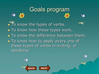 Goals program
 To know the types of verbs.
 To know how these types work.
 To know the difference between them.
 To know how to apply every one of
these types of verbs in writing, or
speaking.
NEXT
NEXT
BACK
 