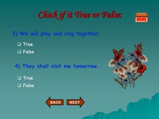 Chick if it True or False:
3) We will play and sing together.
 True
 False
4) They shall visit me tomorrow.
 True
 False
NEXT
BACK
 